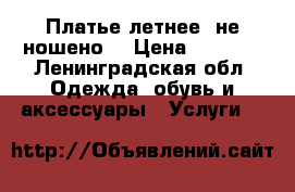 Платье летнее, не ношено! › Цена ­ 2 000 - Ленинградская обл. Одежда, обувь и аксессуары » Услуги   